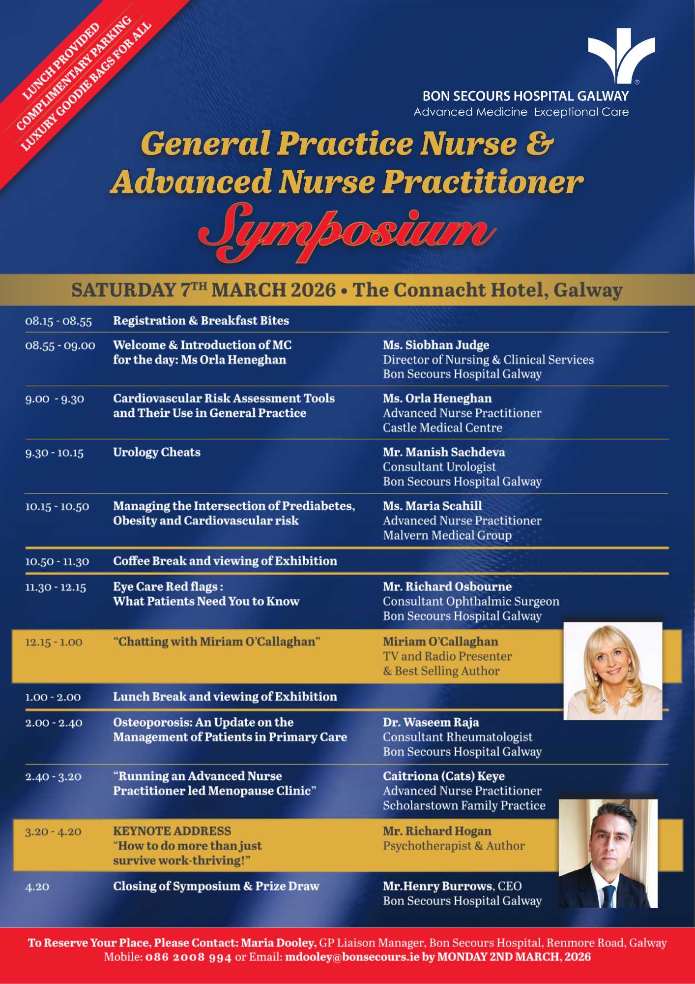 Picture of Bon Secours Hospital Galway's agenda for the annual General Practice Nurse and Advanced Nurse Practitioner Symposium on Saturday 7th March 2026 at The Connacht Hotel. Lunch provided. Complimentary parking. Luxury goodie bags for all. The agenda is as follows: 8:15 to 8:55, Registration & breakfast bites. 8:55 to 9, Siobhan Judge Director of Nursing & Clinical Services at BSHG welcomes and introduces Orla Heneghan as the symposium's MC. 9 to 9:30, Orla Heneghan Advanced Nurse Practitioner (or ANP) with Castle Medical Centre delivers a session on Cardiovascular Rick Assessment Tools and their use in general practice. 9:30 to 10:15, Manish Sachdeva Consultant Urologist at BSHG delivers a session on Urology cheats. 10:15 to 10:50, Maria Scahill ANP with Malvern Medical Group delivers a session on Managing the intsersection of prediabetes, obesity and cardiovascular risk. 10:50 to 11:30, coffee break. 11:30 to 12:15, Mr Richard Osbourne Consultant Ophthalmic Surgeon at BSHG delivers a session on Eye Car Red Flags and what patients need to know. 12:15 to 1:00, Chatting with Miriam O'Callaghan, TV & Radio presenter and best-selling author. 1 to 2, Lunch break and exhibition. 2 to 2:40, Dr Waseem Raja Consultant Rheumatologist at BSHG delivers a session on Osteoporosis with an update on the management of patients in primary care. 3:20 to 4:20, Caitriona or Cats Keye ANP with Scholarstown Family Practice delivers a session on running an ANP-led menopause clinic. 3:20 to 4:20 keynote speach from Richard Hogan, psychotherapist and Author on 'how to do more than just survive work - thriving!. 4:20, the symposim is closed and the prize draw takes place with Henry Burrows, BSHG CEO. To reserve your place, please contact Maria Dooley, GP Liaison Manager for Bon Secours Hospital, Renmore Road, Galway. Call 086 2008 994 or email mdooley@bonsecours.ie by Monday 2nd March 2026.